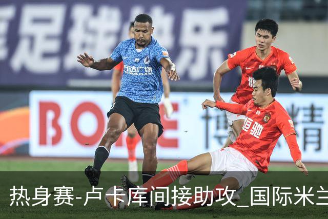 热身赛-卢卡库间接助攻 国际米兰2球落后2-2追平